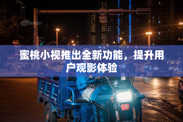 蜜桃小视推出全新功能，提升用户观影体验