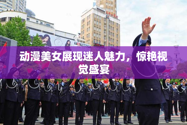 动漫美女展现迷人魅力，惊艳视觉盛宴