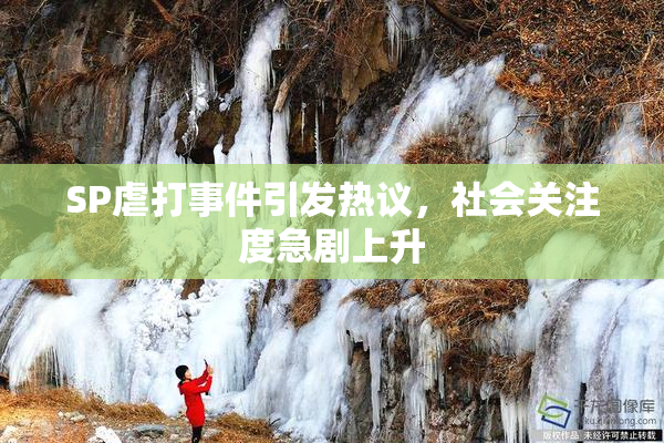 SP虐打事件引发热议，社会关注度急剧上升