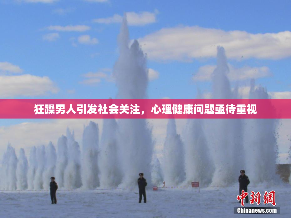 狂躁男人引发社会关注，心理健康问题亟待重视
