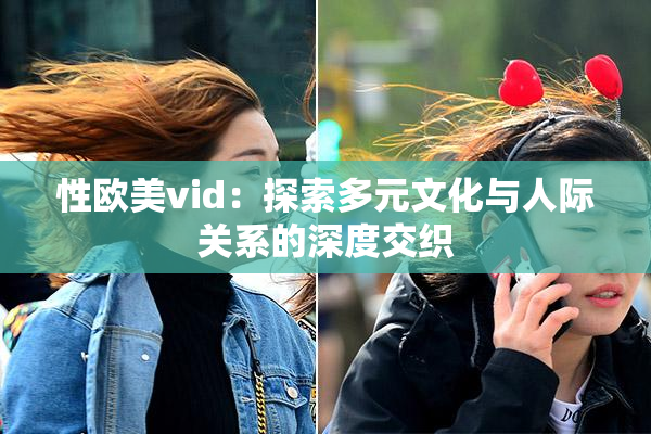 性欧美vid：探索多元文化与人际关系的深度交织