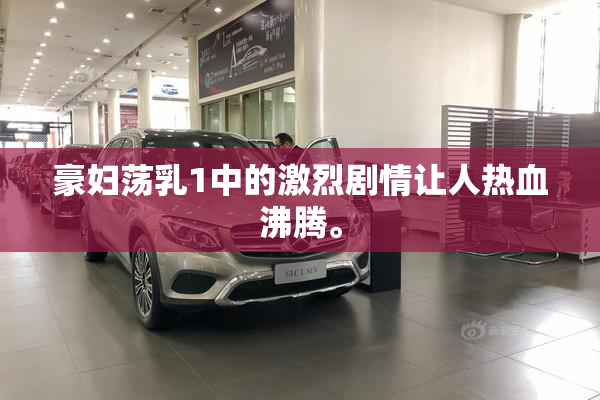 豪妇荡乳1中的激烈剧情让人热血沸腾。