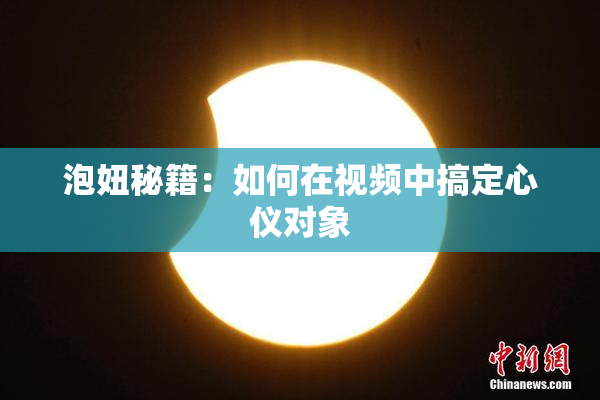 泡妞秘籍：如何在视频中搞定心仪对象