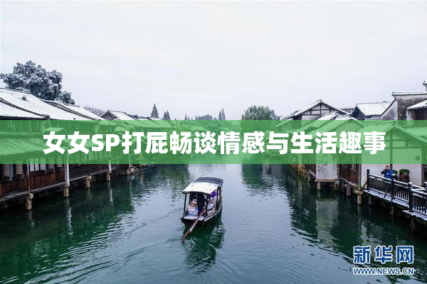女女SP打屁畅谈情感与生活趣事