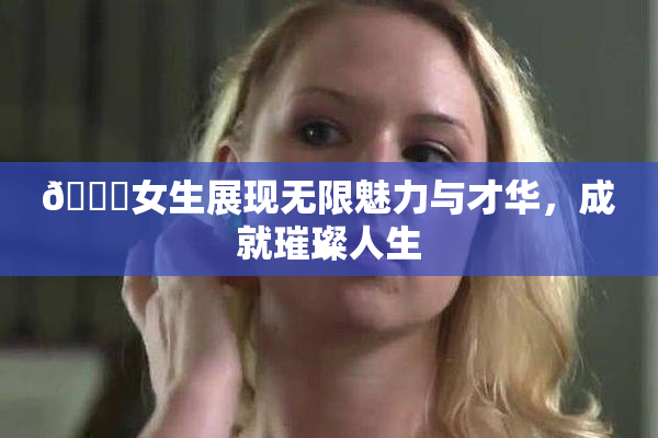 🔞女生展现无限魅力与才华，成就璀璨人生