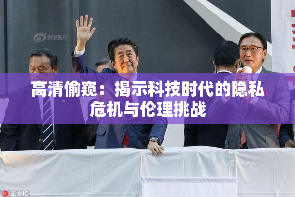 高清偷窥：揭示科技时代的隐私危机与伦理挑战
