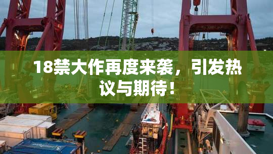 18禁大作再度来袭，引发热议与期待！