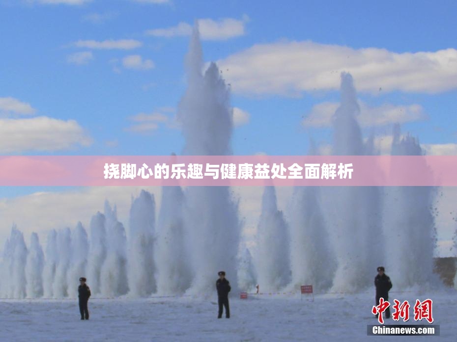 挠脚心的乐趣与健康益处全面解析