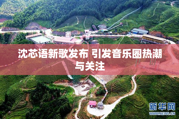 沈芯语新歌发布 引发音乐圈热潮与关注