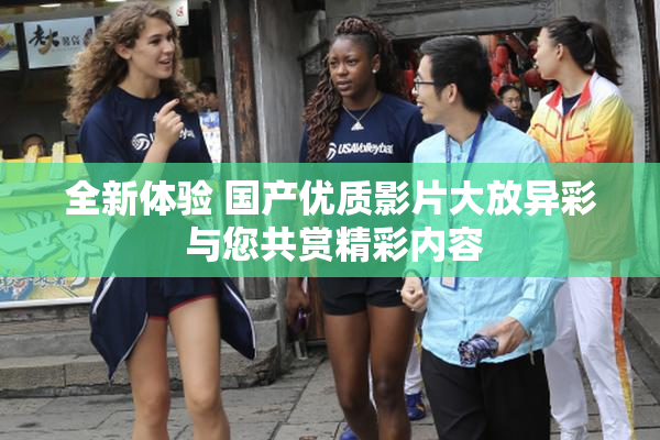 全新体验 国产优质影片大放异彩 与您共赏精彩内容