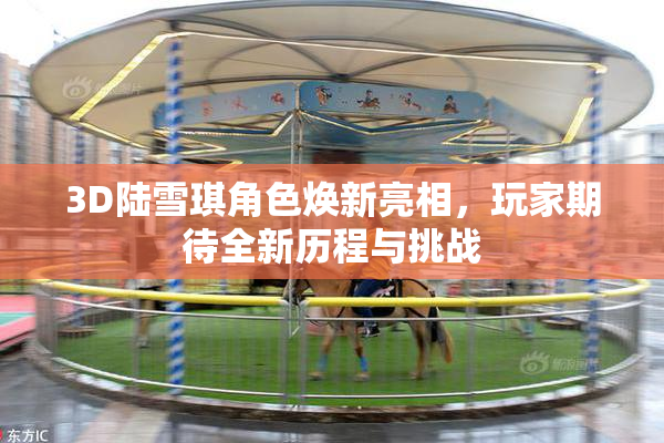 3D陆雪琪角色焕新亮相，玩家期待全新历程与挑战