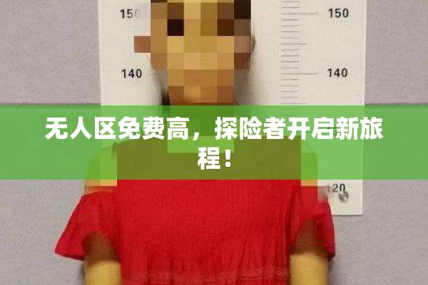 无人区免费高，探险者开启新旅程！