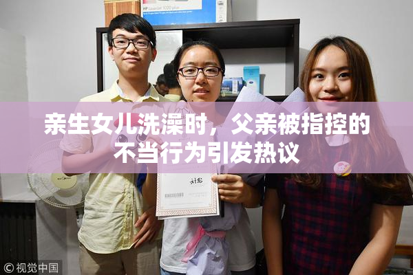 亲生女儿洗澡时，父亲被指控的不当行为引发热议