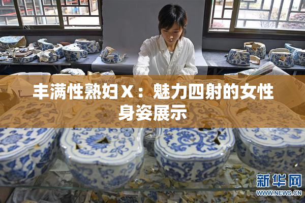 丰满性熟妇Ⅹ：魅力四射的女性身姿展示