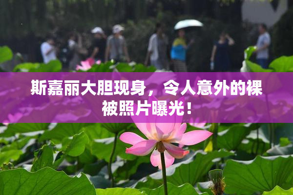 斯嘉丽大胆现身，令人意外的裸被照片曝光！