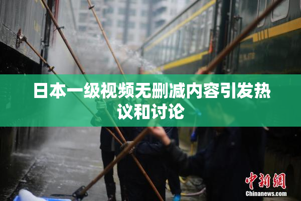 日本一级视频无删减内容引发热议和讨论