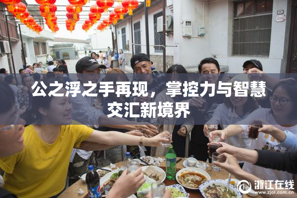 公之浮之手再现，掌控力与智慧交汇新境界