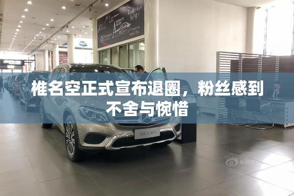 椎名空正式宣布退圈，粉丝感到不舍与惋惜