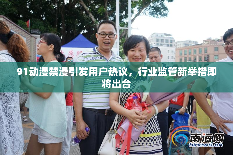 91动漫禁漫引发用户热议，行业监管新举措即将出台