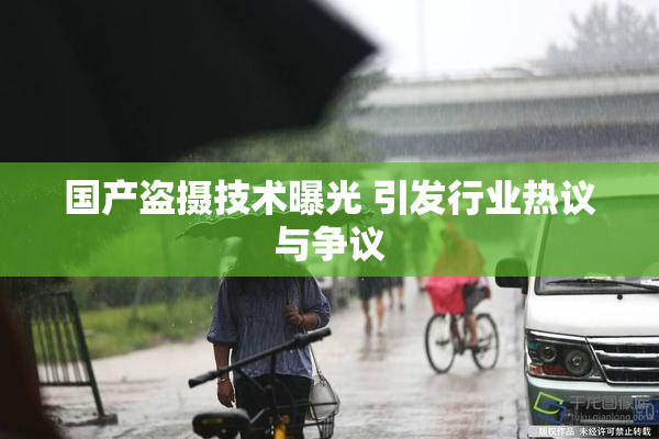 国产盗摄技术曝光 引发行业热议与争议