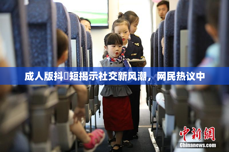成人版抖抈短揭示社交新风潮，网民热议中