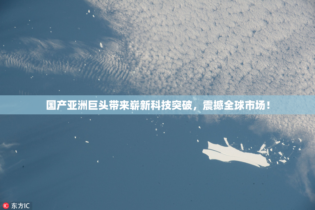 国产亚洲巨头带来崭新科技突破，震撼全球市场！
