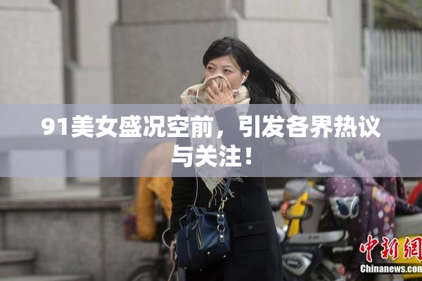 91美女盛况空前，引发各界热议与关注！