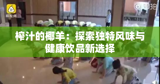 榨汁的椰羊：探索独特风味与健康饮品新选择