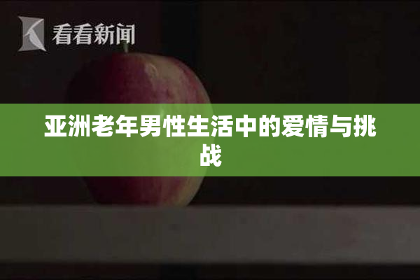 亚洲老年男性生活中的爱情与挑战