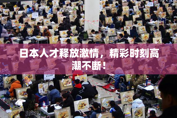 日本人才释放激情，精彩时刻高潮不断！