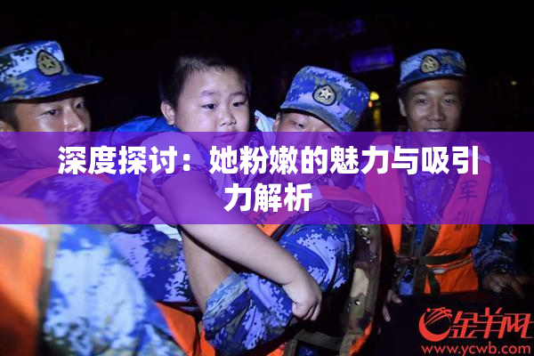 深度探讨：她粉嫩的魅力与吸引力解析
