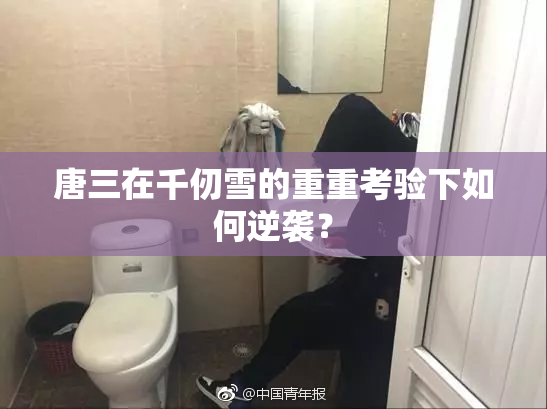 唐三在千仞雪的重重考验下如何逆袭？