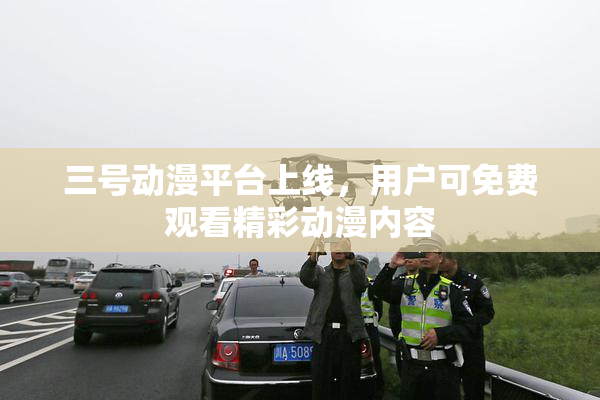 三号动漫平台上线，用户可免费观看精彩动漫内容