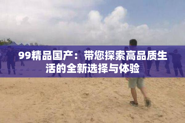 99精品国产：带您探索高品质生活的全新选择与体验