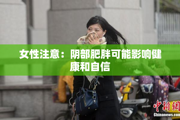 女性注意：阴部肥胖可能影响健康和自信
