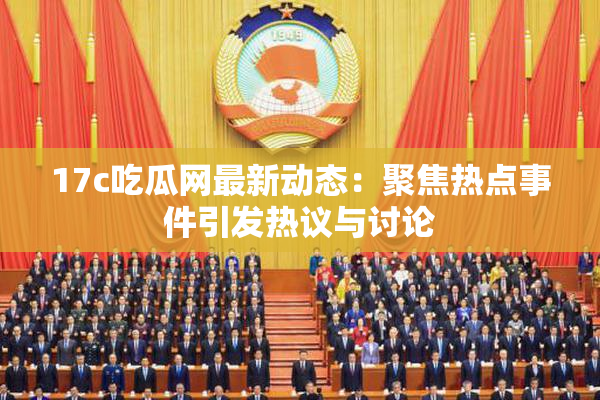 17c吃瓜网最新动态：聚焦热点事件引发热议与讨论
