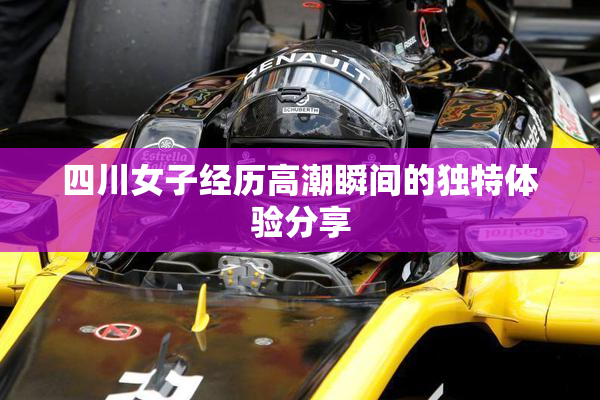 四川女子经历高潮瞬间的独特体验分享