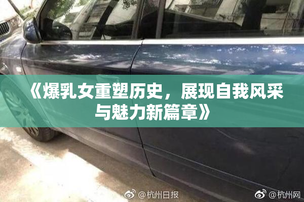 《爆乳女重塑历史，展现自我风采与魅力新篇章》