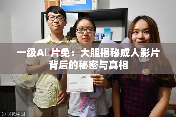一级A婬片免：大胆揭秘成人影片背后的秘密与真相