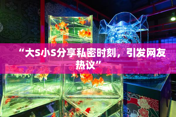 “大S小S分享私密时刻，引发网友热议”