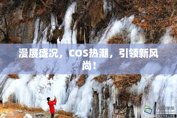 漫展盛况，COS热潮，引领新风尚！