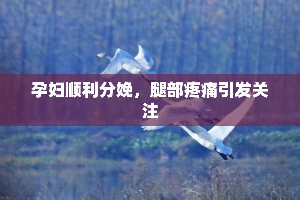 孕妇顺利分娩，腿部疼痛引发关注