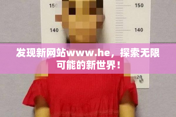 发现新网站www.he，探索无限可能的新世界！