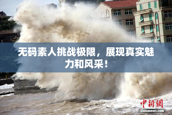 无码素人挑战极限，展现真实魅力和风采！
