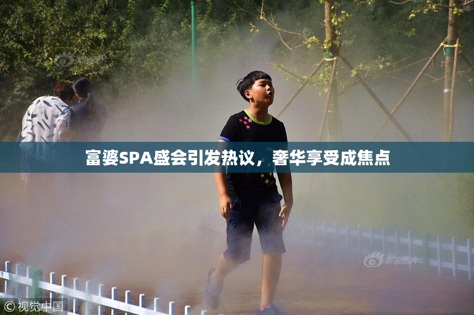 富婆SPA盛会引发热议，奢华享受成焦点