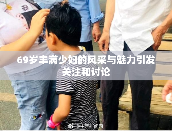 69岁丰满少妇的风采与魅力引发关注和讨论