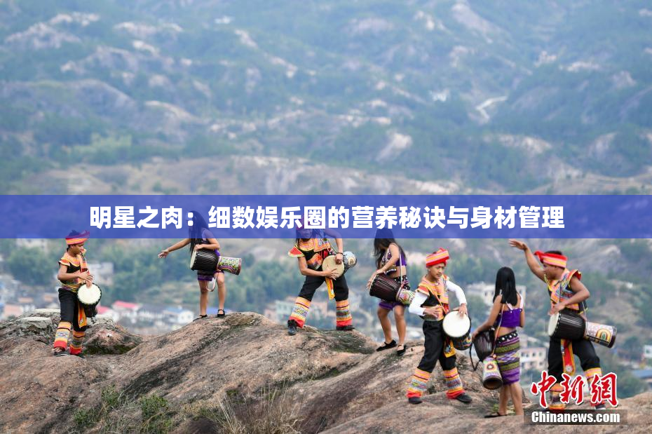 明星之肉：细数娱乐圈的营养秘诀与身材管理