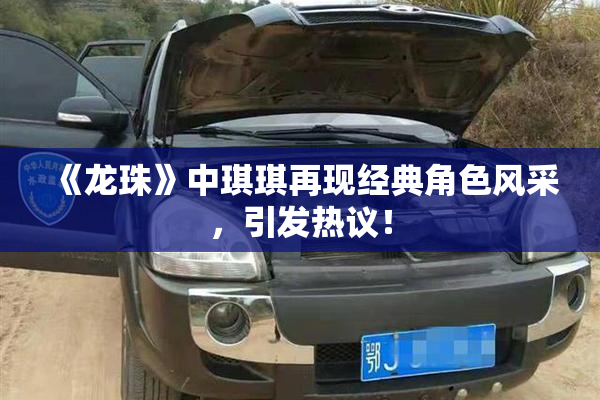 《龙珠》中琪琪再现经典角色风采，引发热议！