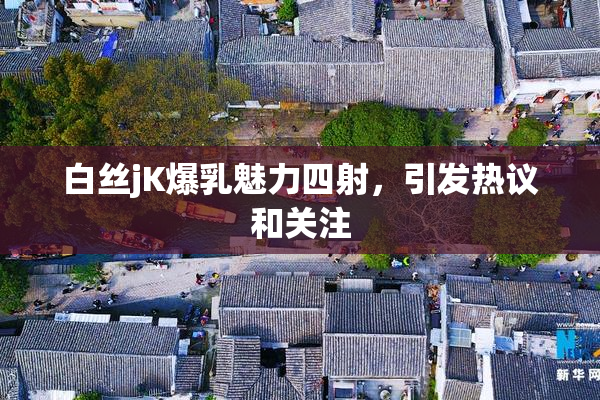 白丝jK爆乳魅力四射，引发热议和关注