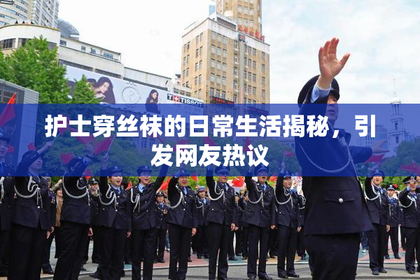 护士穿丝袜的日常生活揭秘，引发网友热议